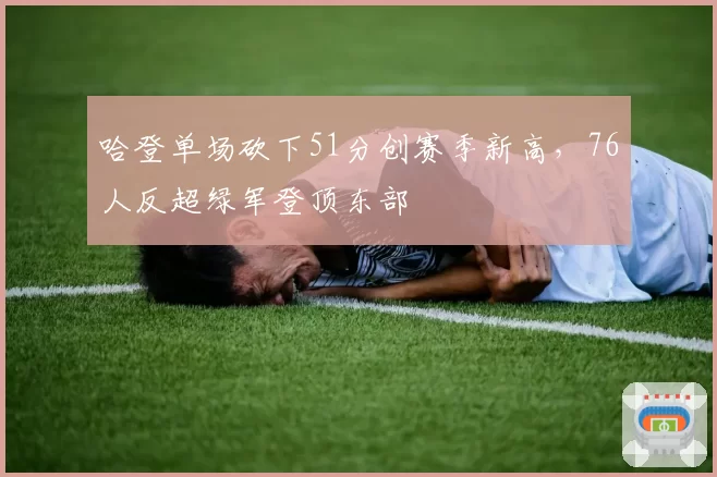 哈登单场砍下51分创赛季新高，76人反超绿军登顶东部