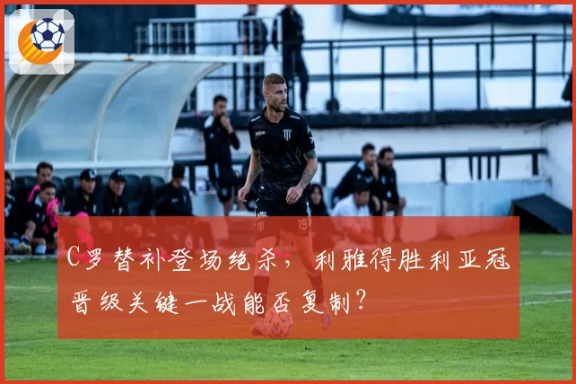 C罗替补登场绝杀，利雅得胜利亚冠晋级关键一战能否复制？