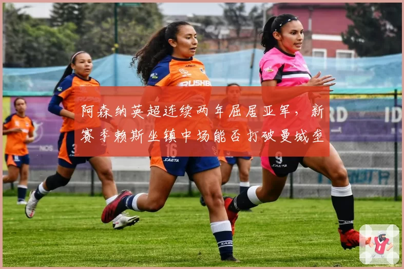 阿森纳英超连续两年屈居亚军，新赛季赖斯坐镇中场能否打破曼城垄断？