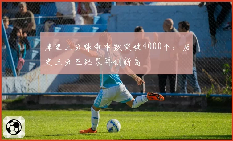 库里三分球命中数突破4000个，历史三分王纪录再创新高