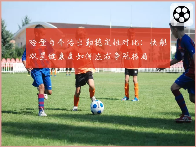 哈登与乔治出勤稳定性对比：快船双星健康度如何左右争冠格局