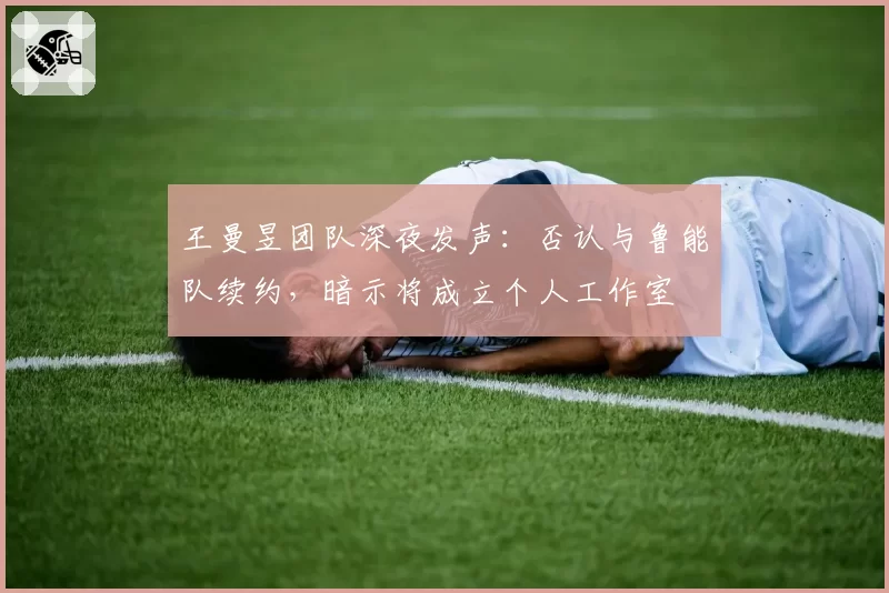 王曼昱团队深夜发声：否认与鲁能队续约，暗示将成立个人工作室