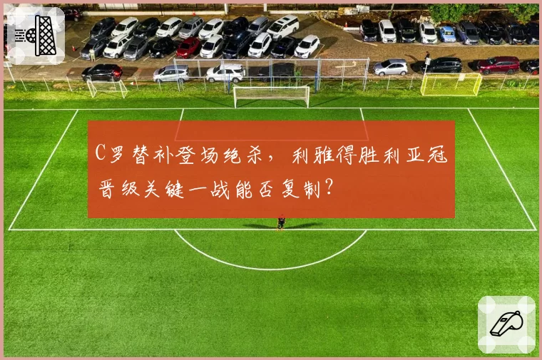 C罗替补登场绝杀，利雅得胜利亚冠晋级关键一战能否复制？