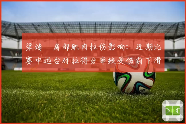 梁靖崑肩部肌肉拉伤影响：近期比赛中远台对拉得分率较受伤前下滑18%
