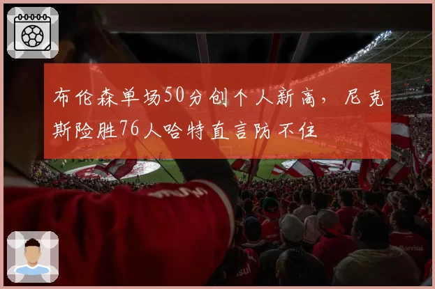 布伦森单场50分创个人新高，尼克斯险胜76人哈特直言防不住