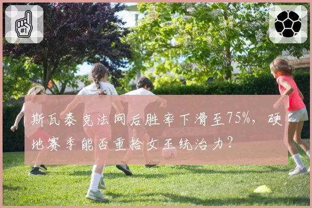 斯瓦泰克法网后胜率下滑至75%，硬地赛季能否重拾女王统治力？