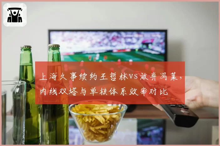 上海久事续约王哲林vs放弃冯莱，内线双塔与单核体系效率对比
