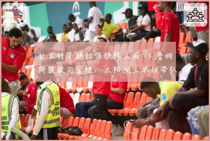 杜兰特小腿拉伤缺阵三周 vs 詹姆斯腹股沟管理，太阳湖人单核带队对比