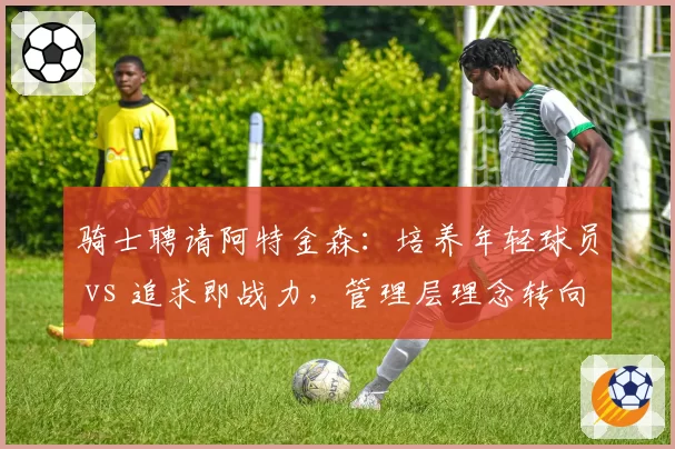 骑士聘请阿特金森：培养年轻球员 vs 追求即战力，管理层理念转向