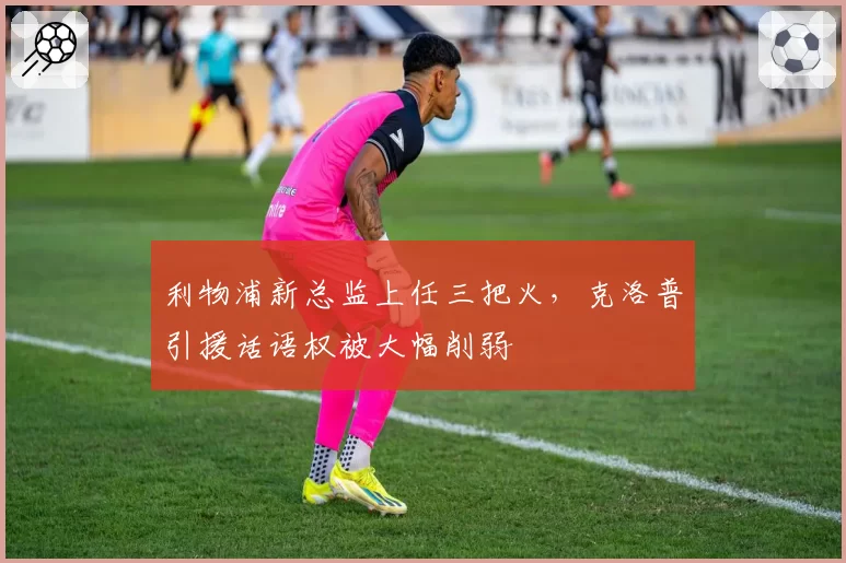利物浦新总监上任三把火，克洛普引援话语权被大幅削弱