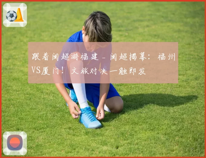 跟着闽超游福建 _ 闽超揭幕：福州VS厦门！文旅对决一触即发