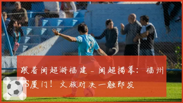 跟着闽超游福建 _ 闽超揭幕：福州VS厦门！文旅对决一触即发