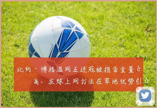 比约·博格温网五连冠被指含金量虚高，发球上网打法在草地优势引辩论