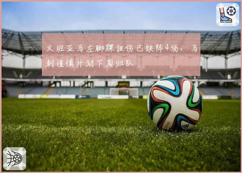 文班亚马左脚踝扭伤已缺阵4场，马刺谨慎计划下周归队
