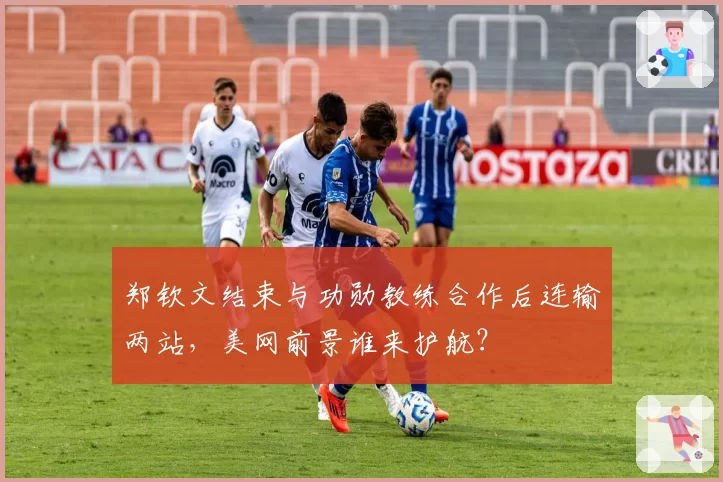 郑钦文结束与功勋教练合作后连输两站，美网前景谁来护航？
