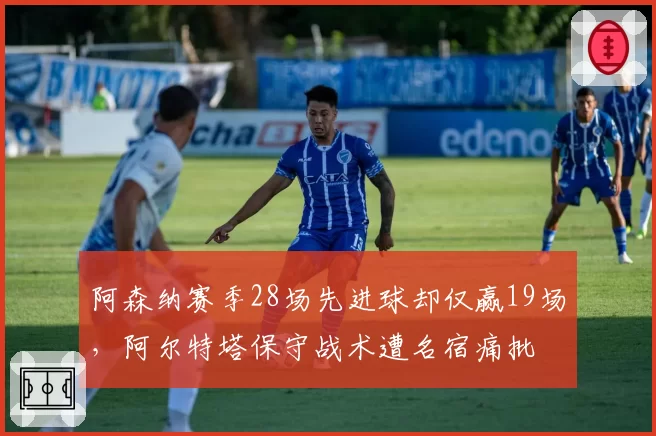 阿森纳赛季28场先进球却仅赢19场,阿尔特塔保守战术遭名宿痛批