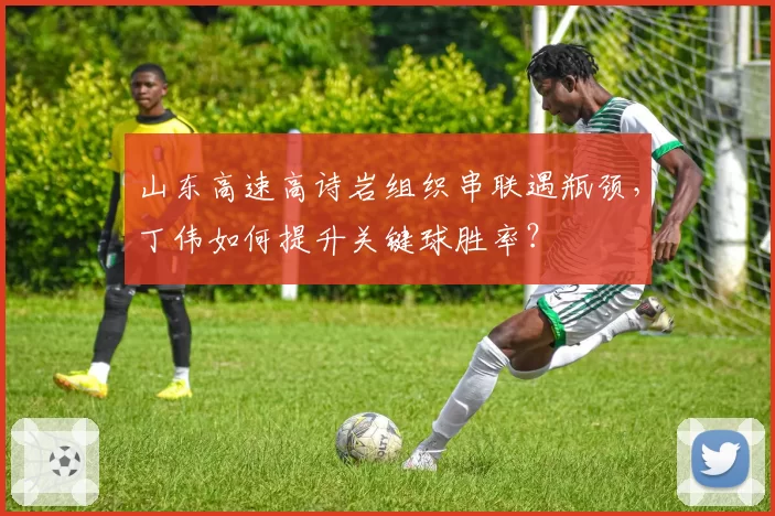 山东高速高诗岩组织串联遇瓶颈，丁伟如何提升关键球胜率？
