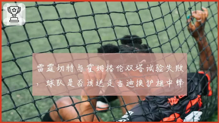 雷霆切特与霍姆格伦双塔试验失败，球队是否该送走吉迪换护框中锋？