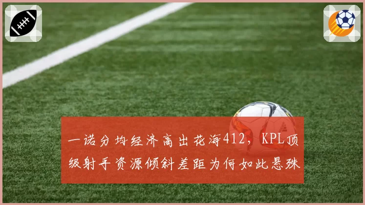 一诺分均经济高出花海412，KPL顶级射手资源倾斜差距为何如此悬殊？