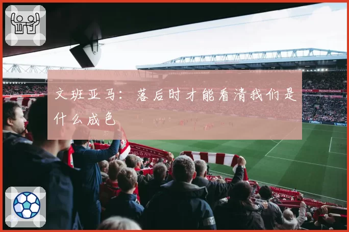文班亚马:落后时才能看清我们是什么成色