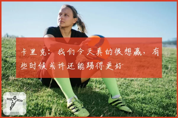 卡里克：我们今天真的很想赢，有些时候或许还能踢得更好