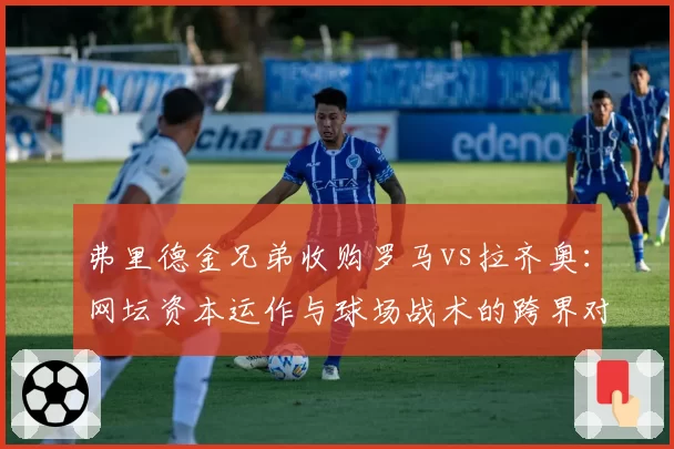 弗里德金兄弟收购罗马vs拉齐奥：网坛资本运作与球场战术的跨界对比