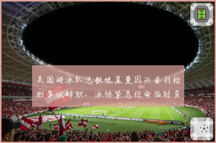 美国游泳队总教练莱曼因兴奋剂检测争议辞职，泳协紧急任命临时负责人