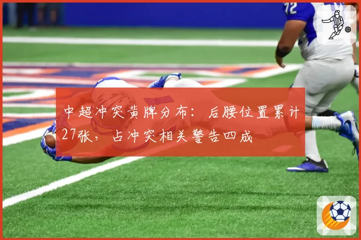 中超冲突黄牌分布:后腰位置累计27张,占冲突相关警告四成